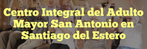 Centro Integral del Adulto Mayor San Antonio en Santiago del Estero