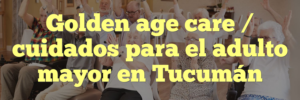 Golden age care / cuidados para el adulto mayor en Tucumán