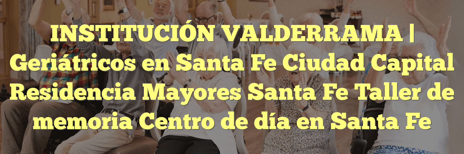 INSTITUCIÓN VALDERRAMA | Geriátricos en Santa Fe Ciudad Capital Residencia Mayores Santa Fe Taller de memoria Centro de día en Santa Fe