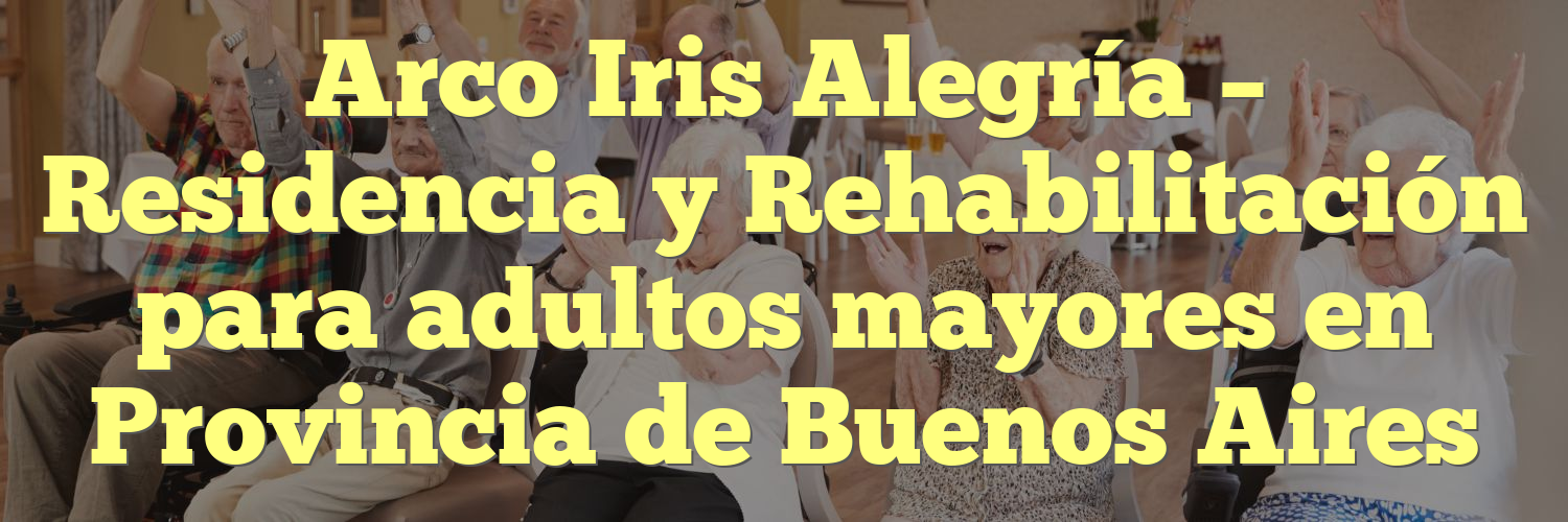 Arco Iris Alegría – Residencia y Rehabilitación para adultos mayores en Provincia de Buenos Aires
