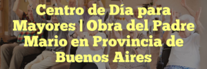 Centro de Día para Mayores | Obra del Padre Mario en Provincia de Buenos Aires
