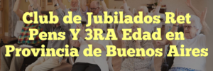 Club de Jubilados Ret Pens Y 3RA Edad en Provincia de Buenos Aires