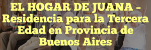 EL HOGAR DE JUANA – Residencia para la Tercera Edad en Provincia de Buenos Aires