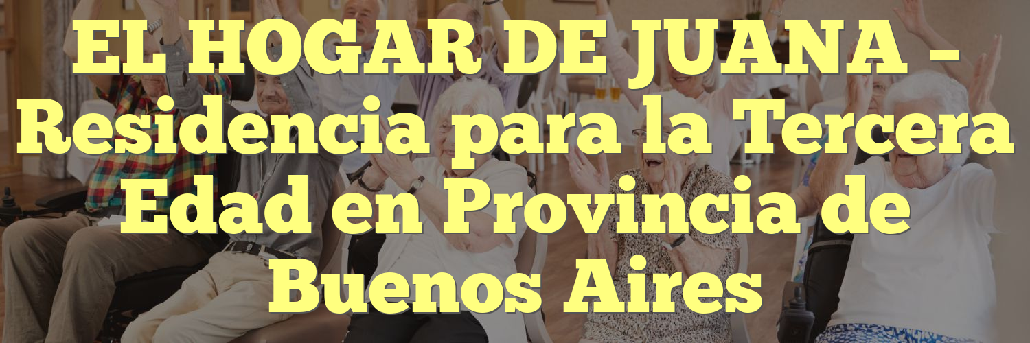 EL HOGAR DE JUANA – Residencia para la Tercera Edad en Provincia de Buenos Aires