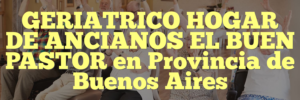 GERIATRICO HOGAR DE ANCIANOS EL BUEN PASTOR en Provincia de Buenos Aires