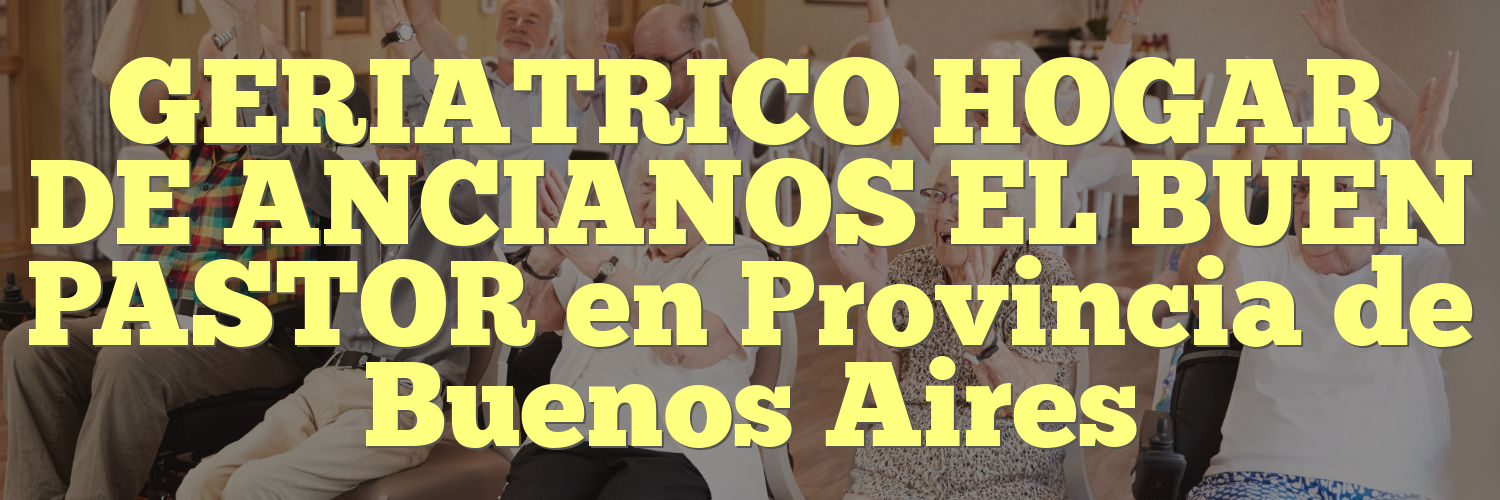 GERIATRICO HOGAR DE ANCIANOS EL BUEN PASTOR en Provincia de Buenos Aires