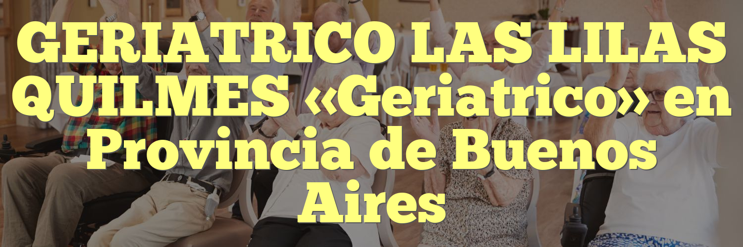 GERIATRICO LAS LILAS QUILMES «Geriatrico» en Provincia de Buenos Aires
