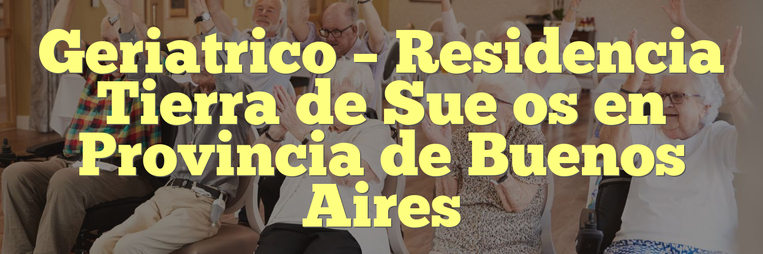 Geriatrico – Residencia Tierra de Sue os en Provincia de Buenos Aires