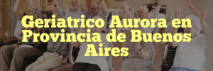 Geriatrico Aurora en Provincia de Buenos Aires
