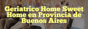 Geriatrico Home Sweet Home en Provincia de Buenos Aires
