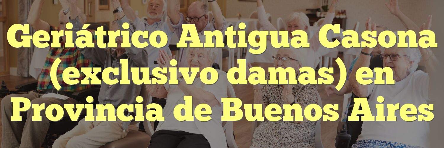 Geriátrico Antigua Casona (exclusivo damas) en Provincia de Buenos Aires