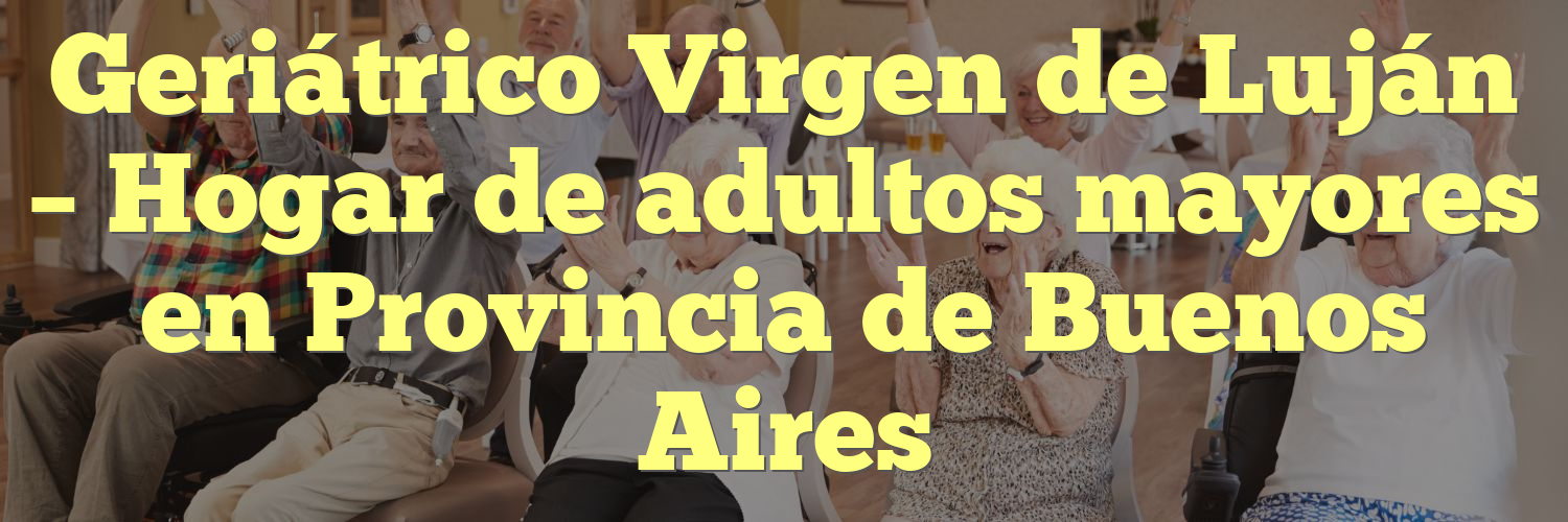 Geriátrico Virgen de Luján – Hogar de adultos mayores en Provincia de Buenos Aires