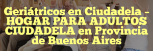 Geriátricos en Ciudadela – HOGAR PARA ADULTOS CIUDADELA en Provincia de Buenos Aires