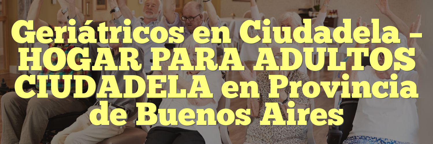 Geriátricos en Ciudadela – HOGAR PARA ADULTOS CIUDADELA en Provincia de Buenos Aires