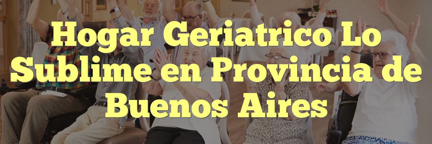 Hogar Geriatrico Lo Sublime en Provincia de Buenos Aires