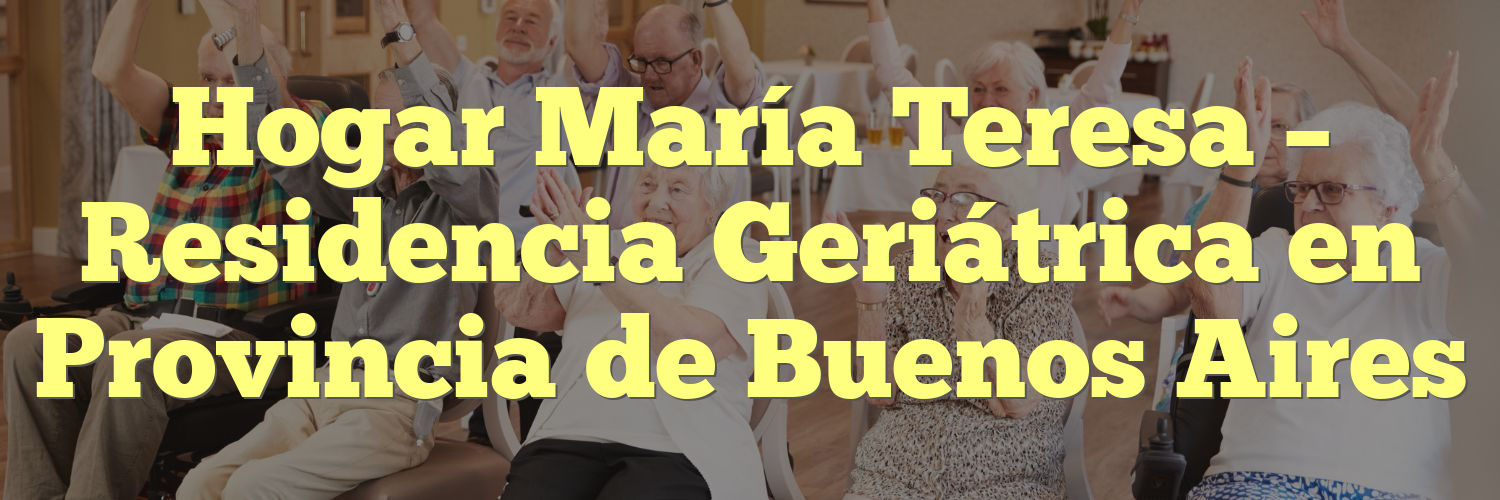 Hogar María Teresa – Residencia Geriátrica en Provincia de Buenos Aires