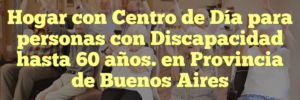 Hogar con Centro de Día para personas con Discapacidad hasta 60 años. en Provincia de Buenos Aires