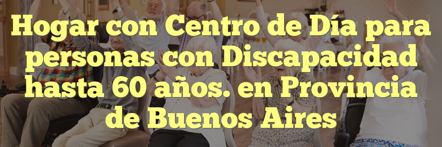 Hogar con Centro de Día para personas con Discapacidad hasta 60 años. en Provincia de Buenos Aires