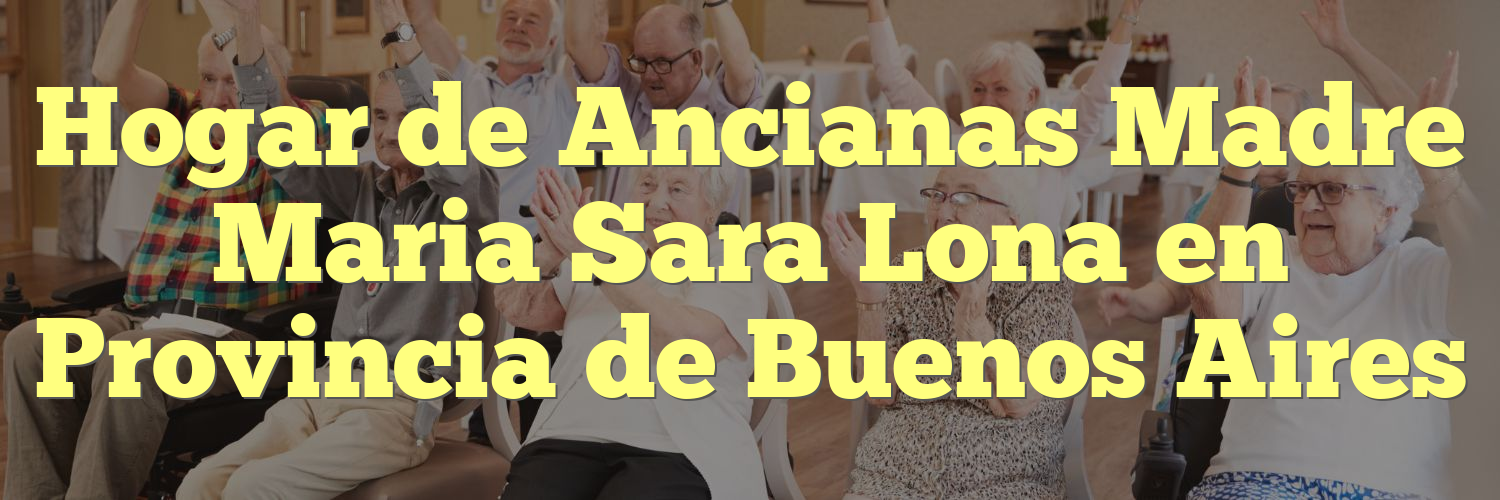 Hogar de Ancianas Madre Maria Sara Lona en Provincia de Buenos Aires