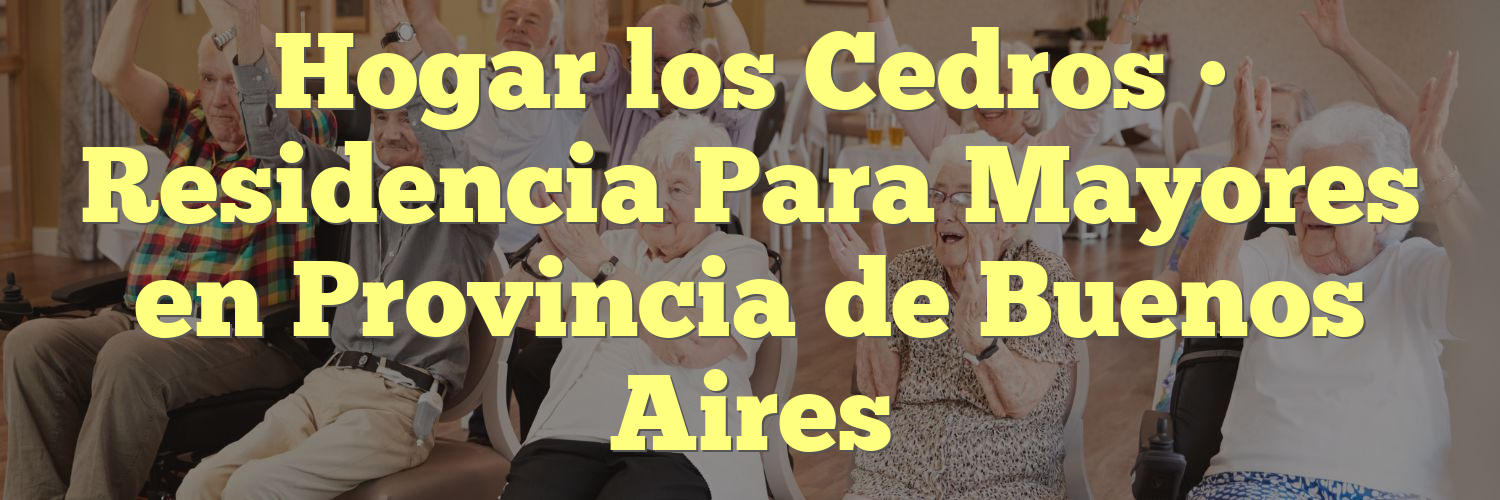 Hogar los Cedros • Residencia Para Mayores en Provincia de Buenos Aires