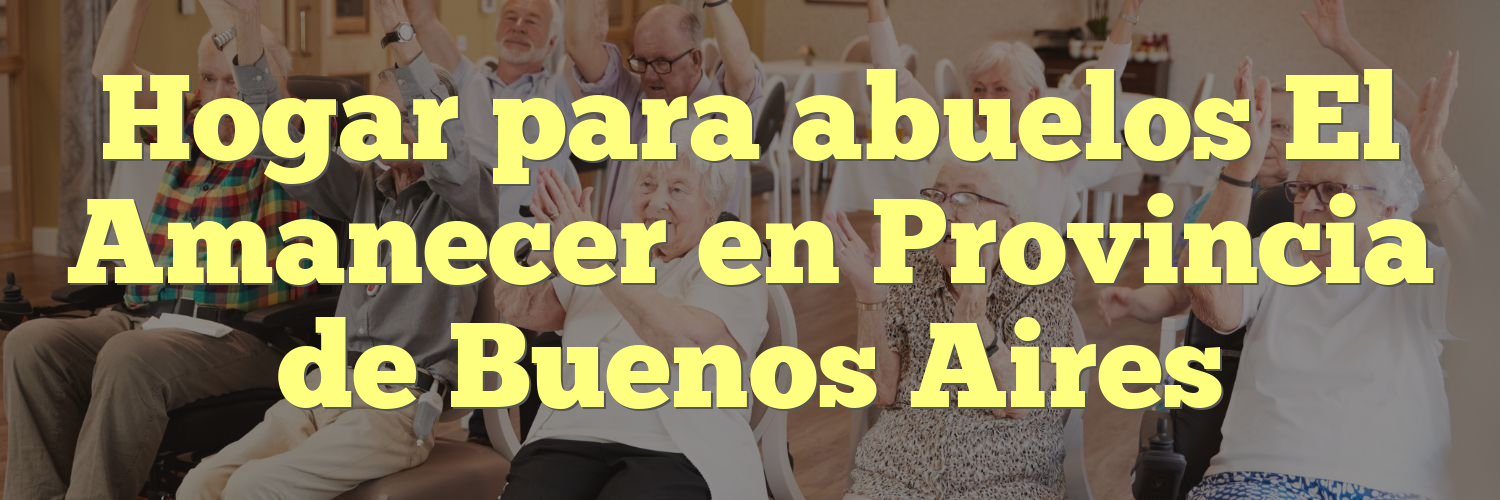 Hogar para abuelos El Amanecer en Provincia de Buenos Aires