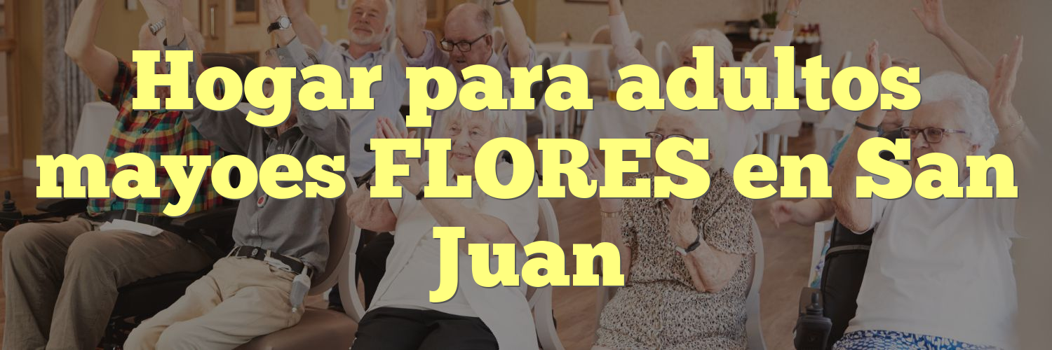 Hogar para adultos mayoes FLORES en San Juan