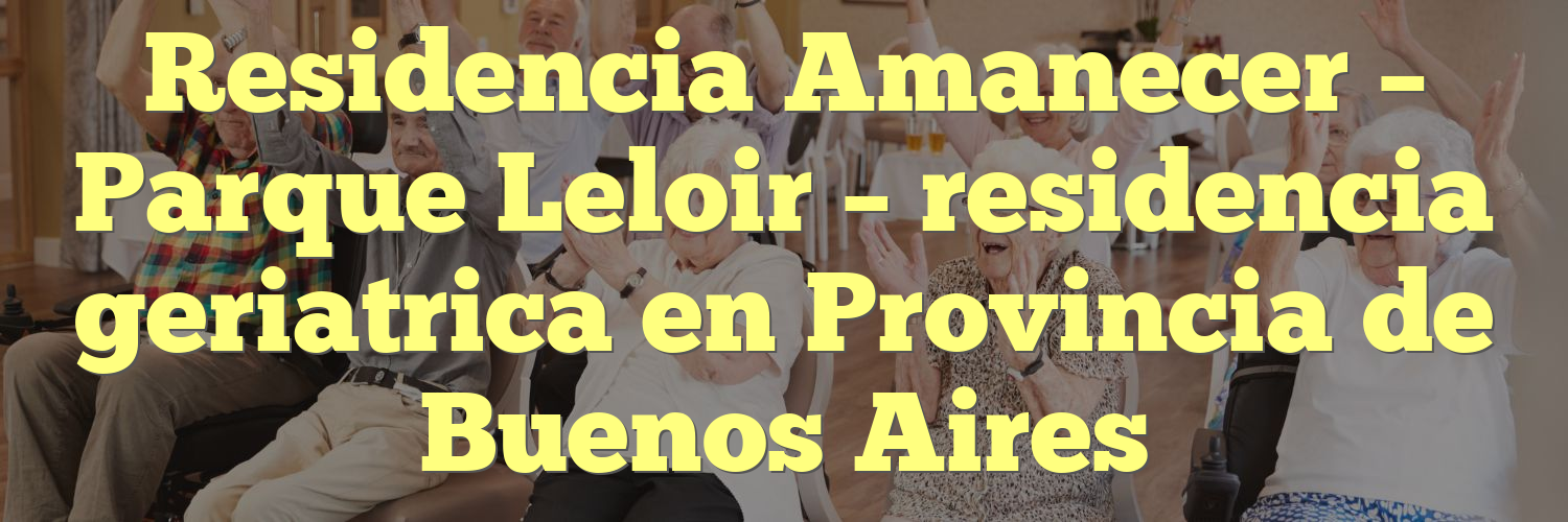 Residencia Amanecer – Parque Leloir – residencia geriatrica en Provincia de Buenos Aires