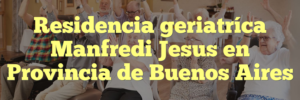 Residencia geriatríca Manfredi Jesus en Provincia de Buenos Aires