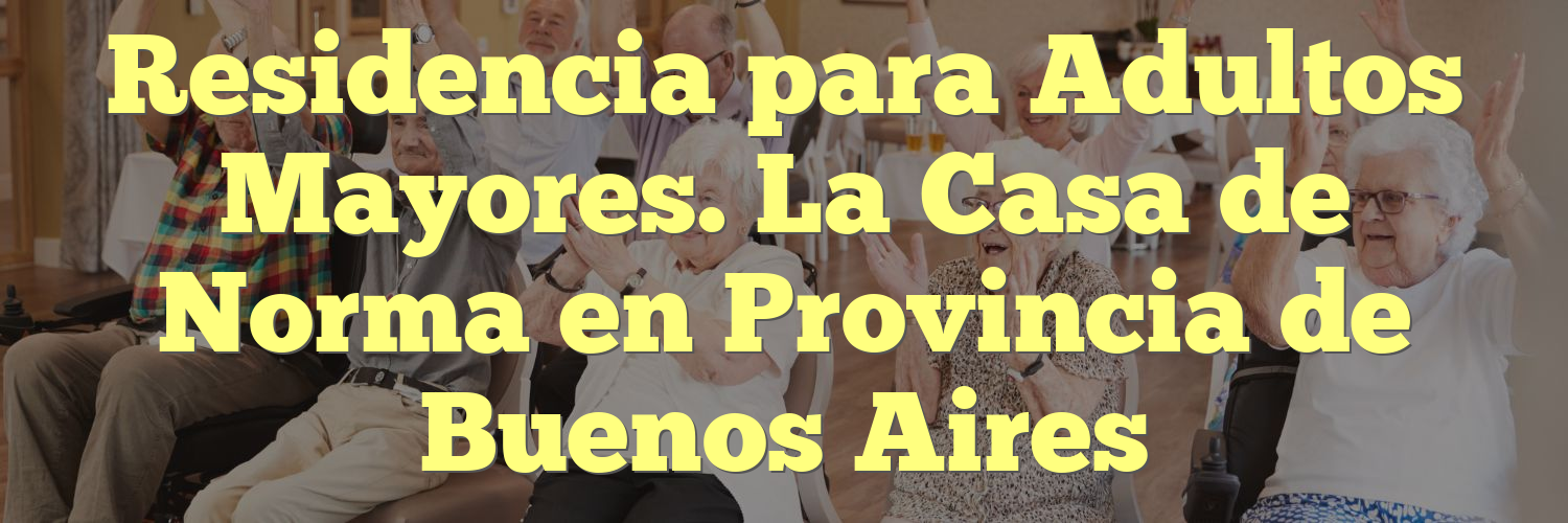 Residencia para Adultos Mayores. La Casa de Norma en Provincia de Buenos Aires