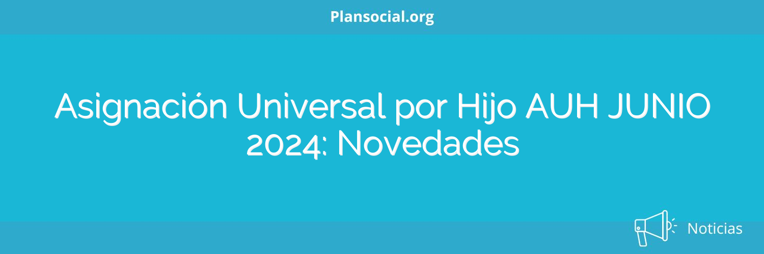 Asignación Universal por Hijo AUH JUNIO 2024: Novedades