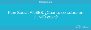 Plan Social ANSES: ¿Cuánto se cobra en JUNIO 2024?