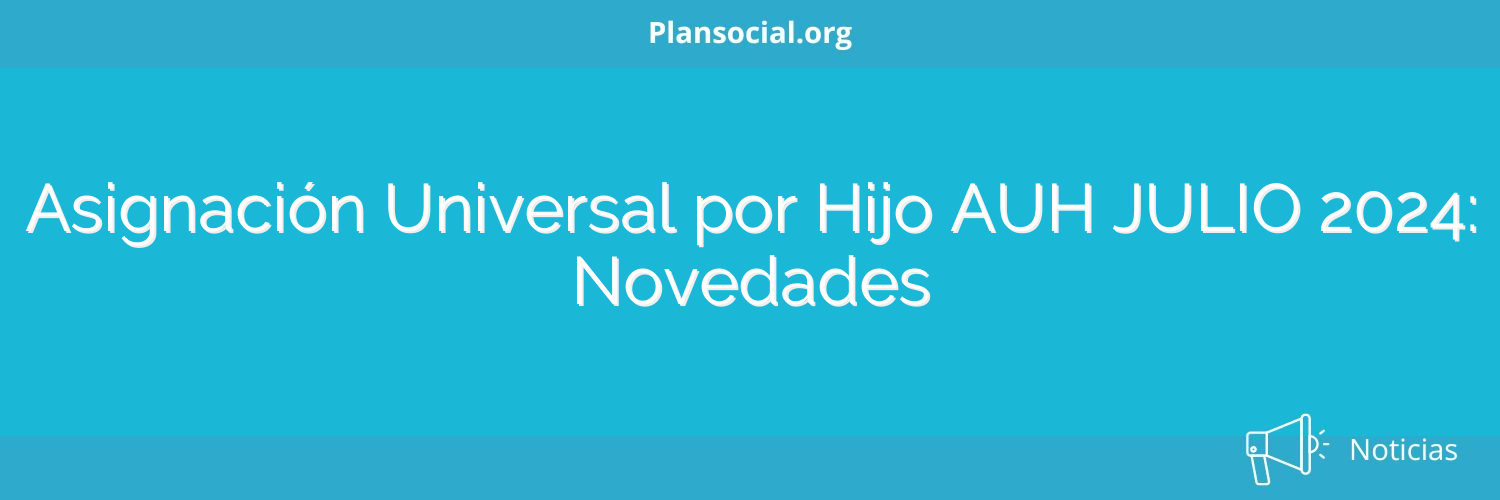 Asignación Universal por Hijo AUH JULIO 2024: Novedades