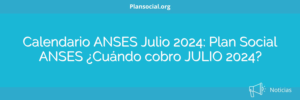 Calendario ANSES Julio 2024: Plan Social ANSES ¿Cuándo cobro JULIO 2024?