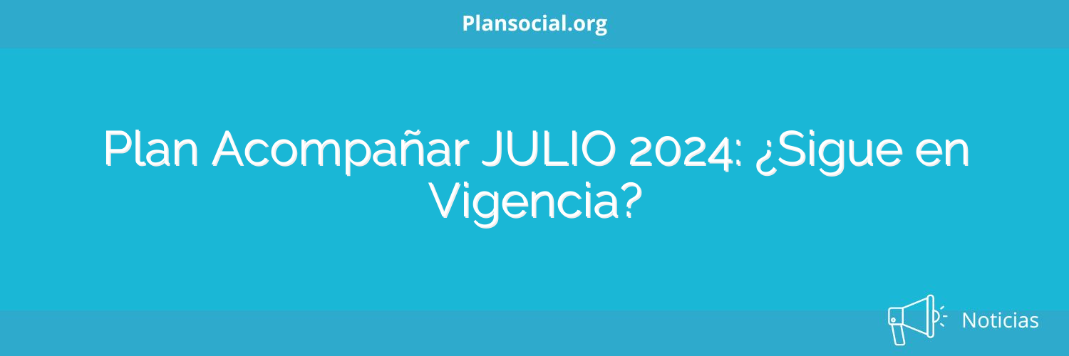 Plan Acompañar JULIO 2024: ¿Sigue en Vigencia?