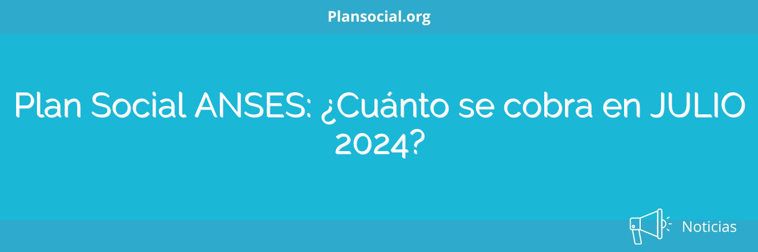 Plan Social ANSES: ¿Cuánto se cobra en JULIO 2024?