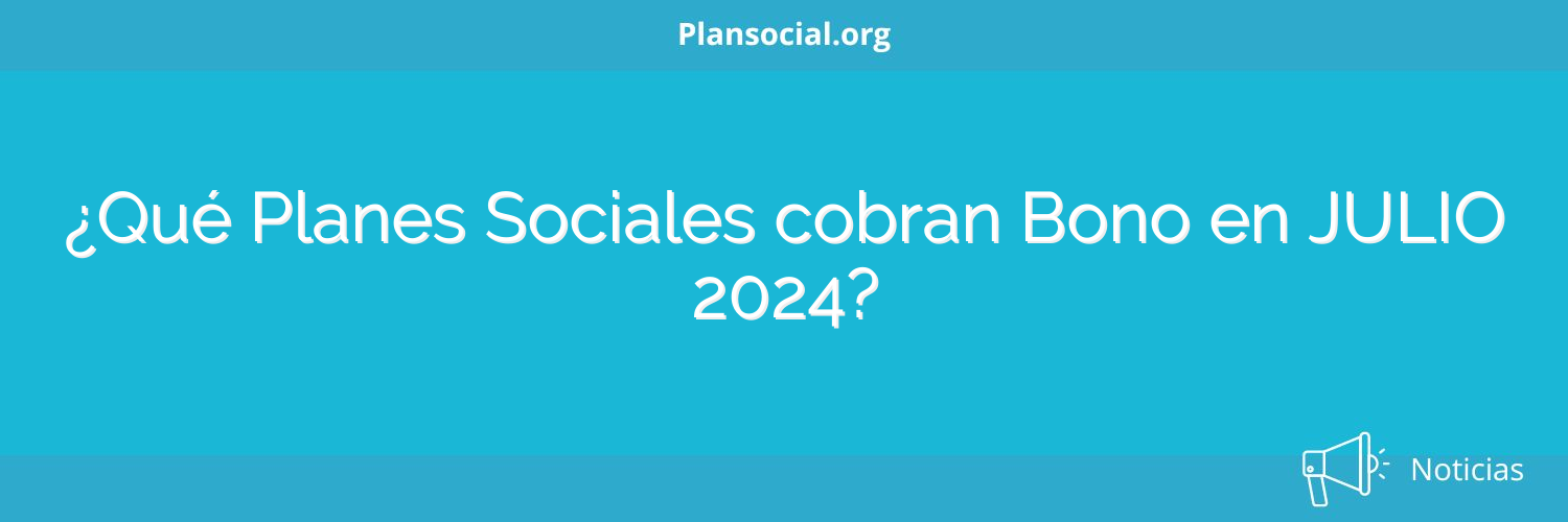 ¿Qué Planes Sociales cobran Bono en JULIO 2024?