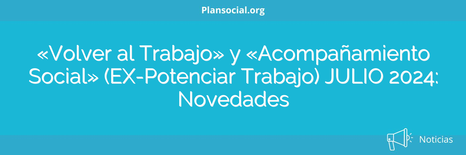 «Volver al Trabajo» y «Acompañamiento Social» (EX-Potenciar Trabajo) JULIO 2024: Novedades