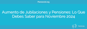 Aumento de Jubilaciones y Pensiones: Lo Que Debes Saber para Noviembre 2024