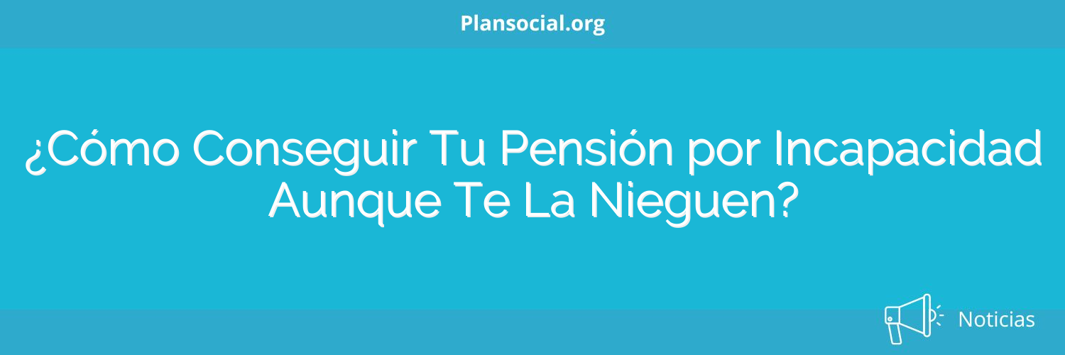 ¿Cómo Conseguir Tu Pensión por Incapacidad Aunque Te La Nieguen?