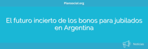 El futuro incierto de los bonos para jubilados en Argentina