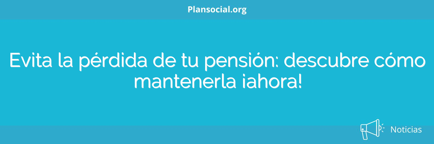 Evita la pérdida de tu pensión: descubre cómo mantenerla ¡ahora!