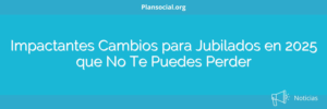 Impactantes Cambios para Jubilados en 2025 que No Te Puedes Perder