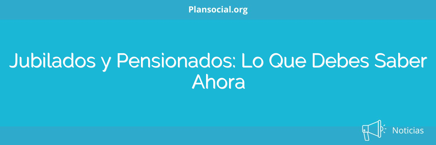 Jubilados y Pensionados: Lo Que Debes Saber Ahora