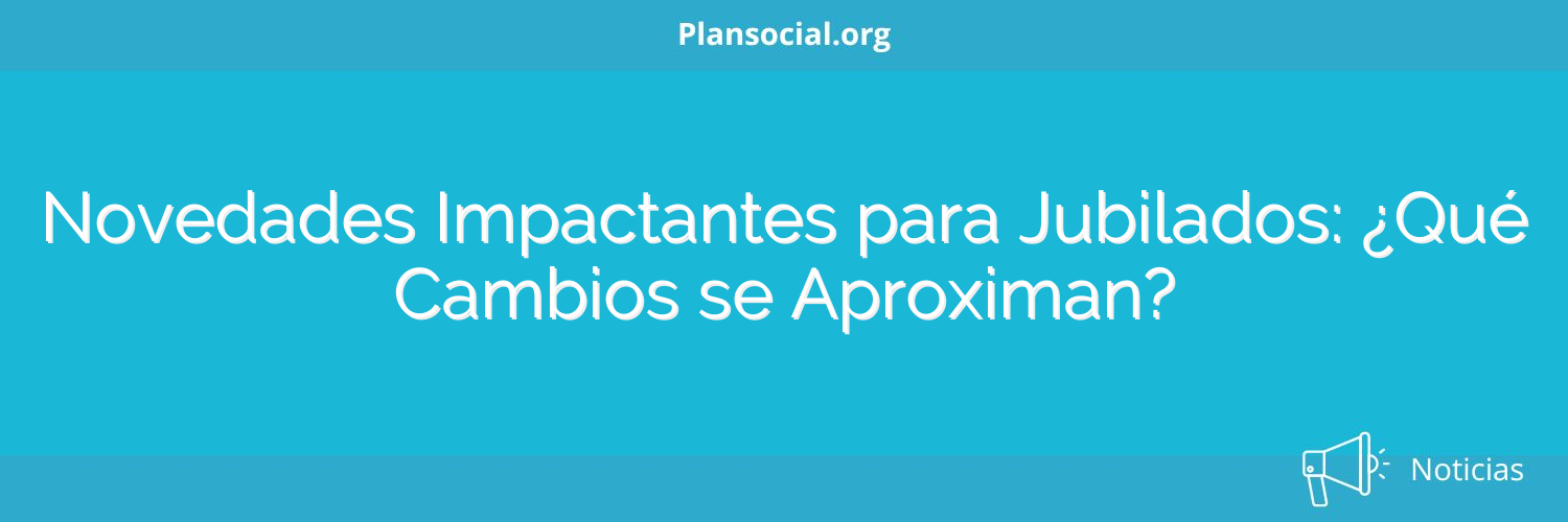 Novedades Impactantes para Jubilados: ¿Qué Cambios se Aproximan?