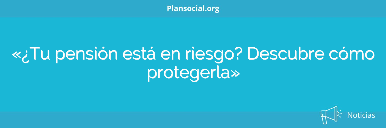 «¿Tu pensión está en riesgo? Descubre cómo protegerla»