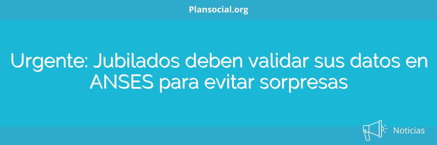 Urgente: Jubilados deben validar sus datos en ANSES para evitar sorpresas