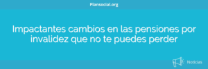 Impactantes cambios en las pensiones por invalidez que no te puedes perder