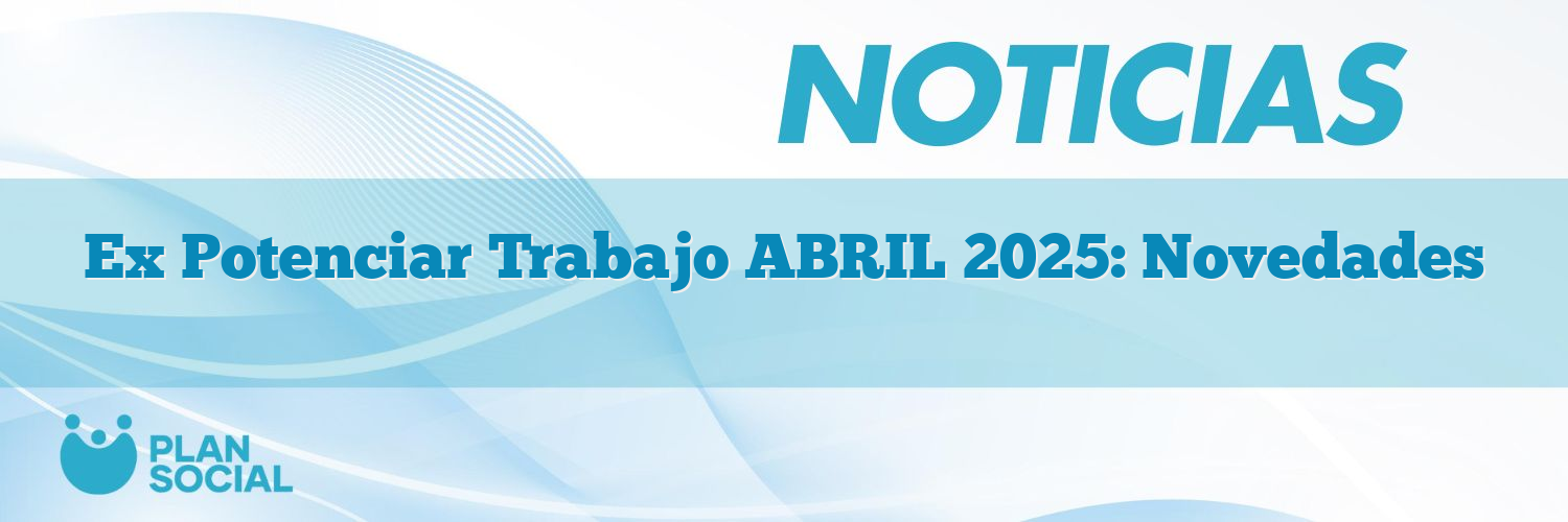 Ex Potenciar Trabajo ABRIL 2025: Novedades