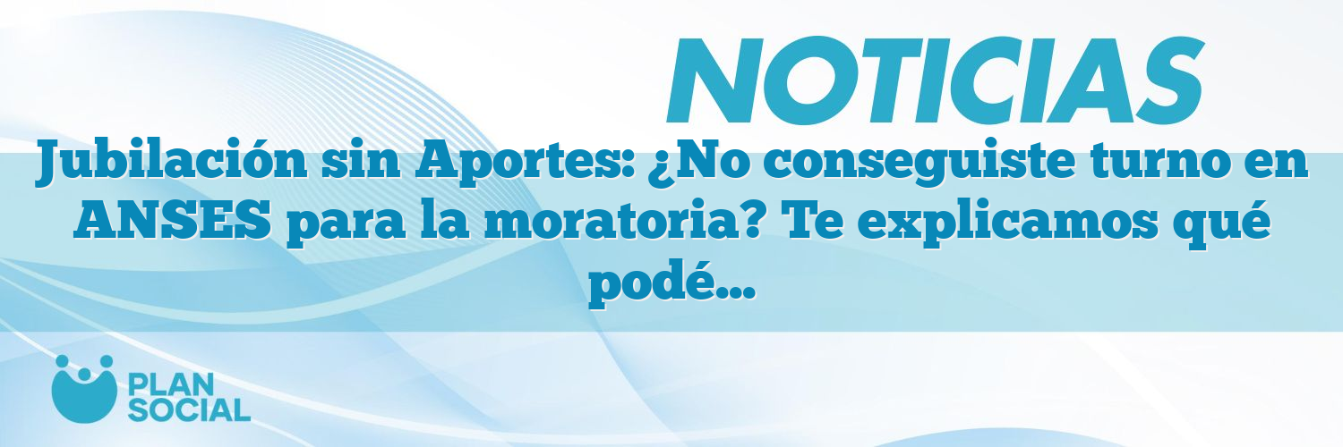 Jubilación sin Aportes: ¿No conseguiste turno en ANSES para la moratoria? Te explicamos qué podés hacer