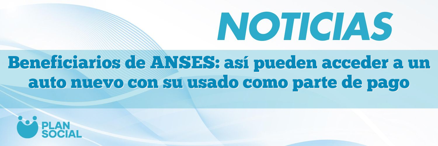 Beneficiarios de ANSES: así pueden acceder a un auto nuevo con su usado como parte de pago